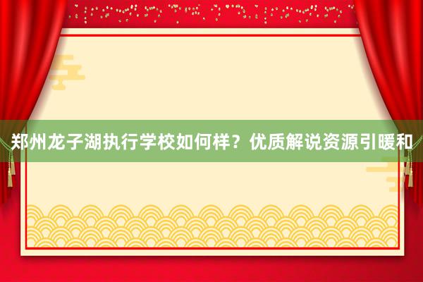 郑州龙子湖执行学校如何样？优质解说资源引暖和