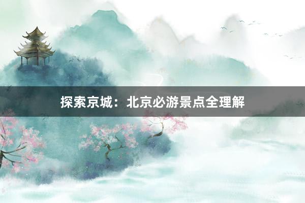 探索京城：北京必游景点全理解