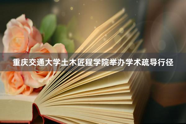 重庆交通大学土木匠程学院举办学术疏导行径