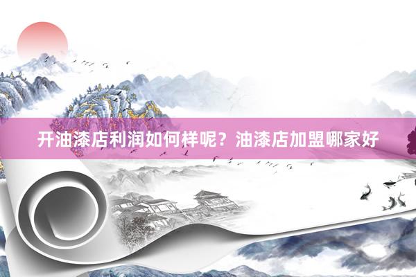 开油漆店利润如何样呢？油漆店加盟哪家好