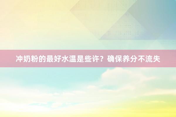 冲奶粉的最好水温是些许？确保养分不流失