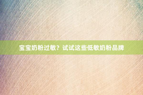 宝宝奶粉过敏？试试这些低敏奶粉品牌