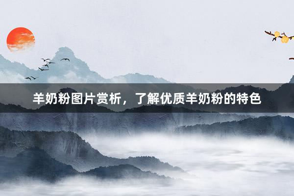 羊奶粉图片赏析，了解优质羊奶粉的特色