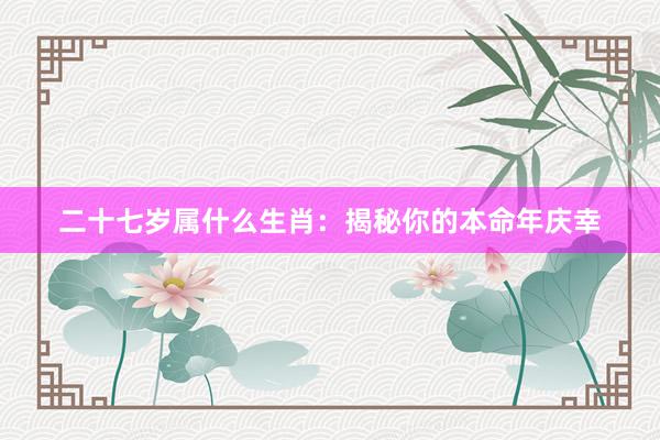 二十七岁属什么生肖：揭秘你的本命年庆幸