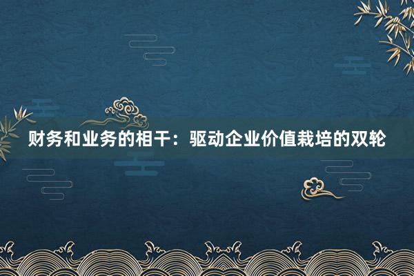 财务和业务的相干：驱动企业价值栽培的双轮