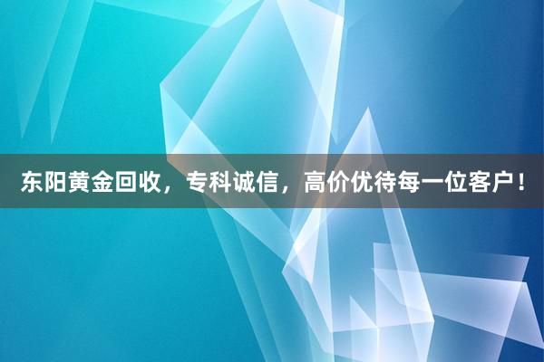 东阳黄金回收，专科诚信，高价优待每一位客户！