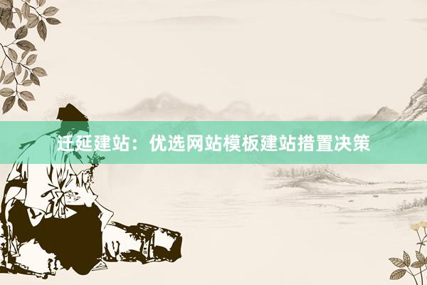 迁延建站：优选网站模板建站措置决策