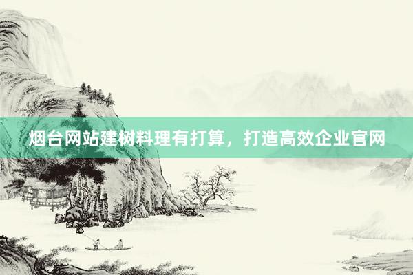 烟台网站建树料理有打算，打造高效企业官网