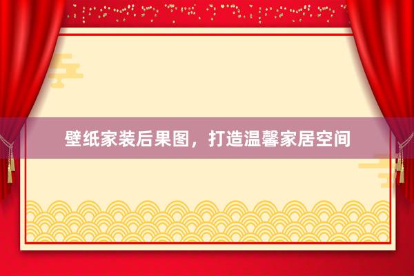壁纸家装后果图，打造温馨家居空间