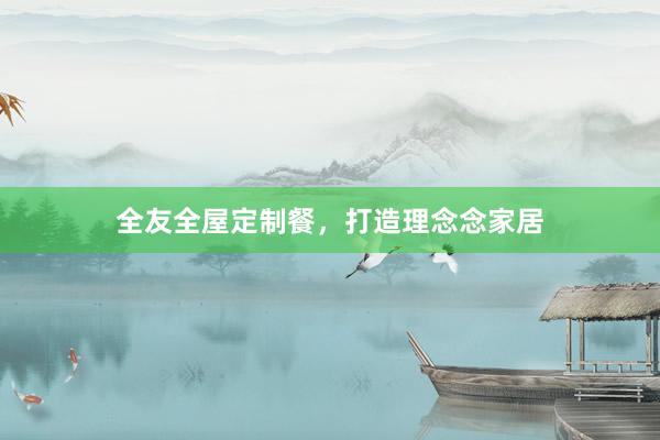 全友全屋定制餐，打造理念念家居