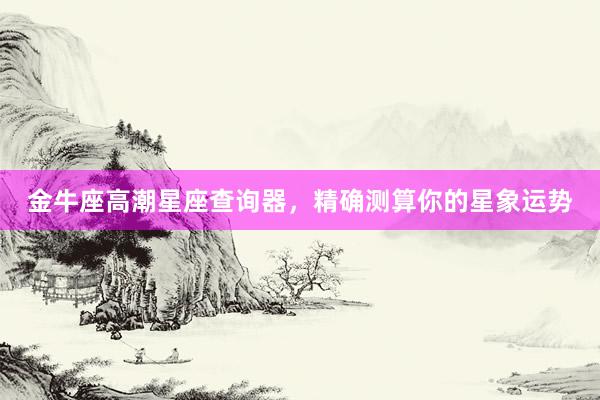 金牛座高潮星座查询器，精确测算你的星象运势