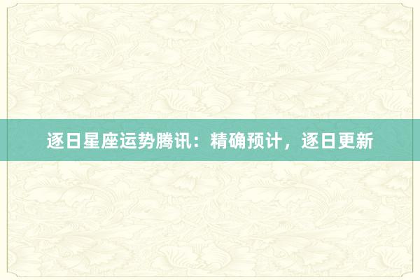 逐日星座运势腾讯：精确预计，逐日更新