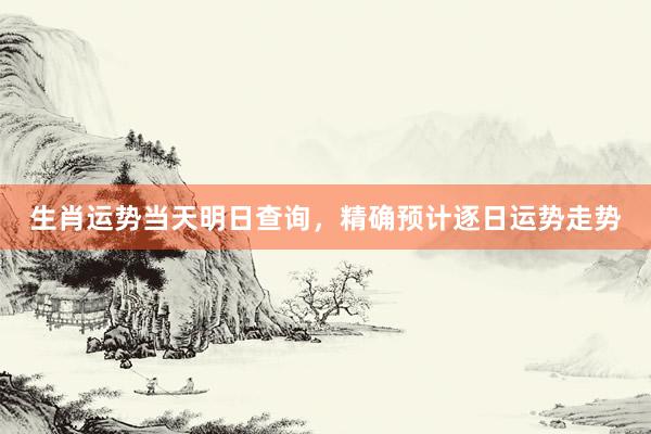 生肖运势当天明日查询，精确预计逐日运势走势