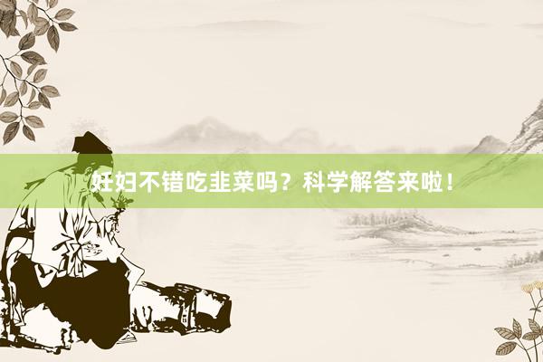 妊妇不错吃韭菜吗？科学解答来啦！