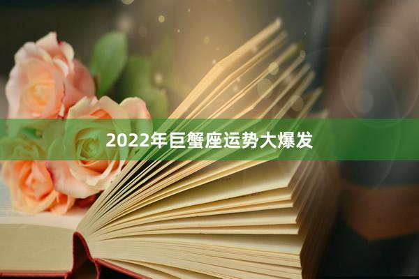 2022年巨蟹座运势大爆发
