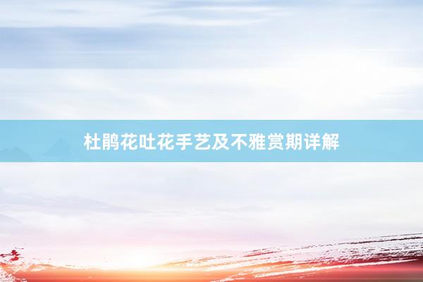 杜鹃花吐花手艺及不雅赏期详解