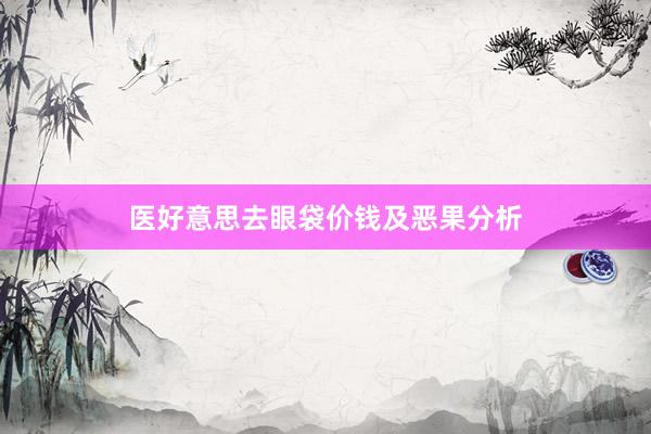 医好意思去眼袋价钱及恶果分析