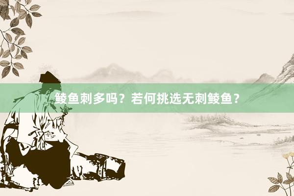 鲮鱼刺多吗？若何挑选无刺鲮鱼？