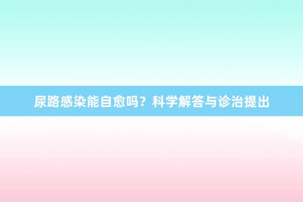 尿路感染能自愈吗？科学解答与诊治提出