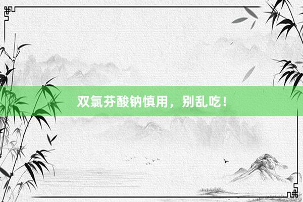 双氯芬酸钠慎用，别乱吃！