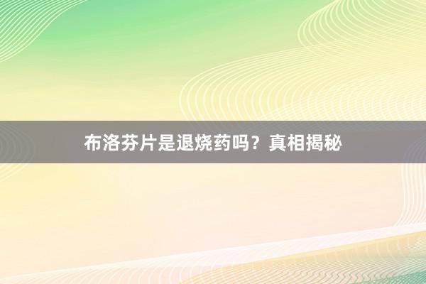 布洛芬片是退烧药吗？真相揭秘