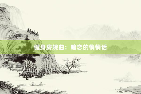 健身房婉曲：暗恋的悄悄话